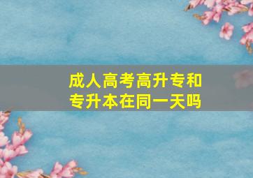 成人高考高升专和专升本在同一天吗