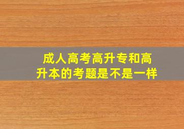 成人高考高升专和高升本的考题是不是一样