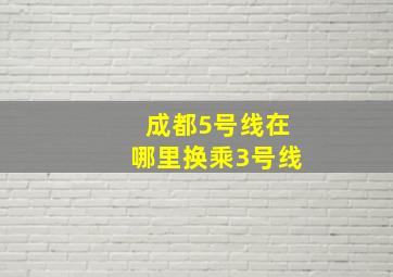 成都5号线在哪里换乘3号线