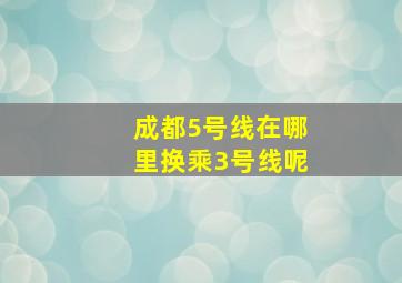 成都5号线在哪里换乘3号线呢