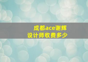 成都ace谢辉设计师收费多少