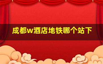 成都w酒店地铁哪个站下