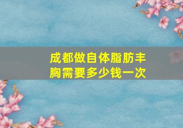 成都做自体脂肪丰胸需要多少钱一次