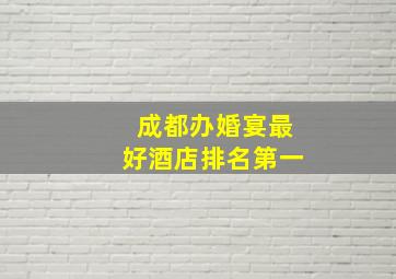 成都办婚宴最好酒店排名第一