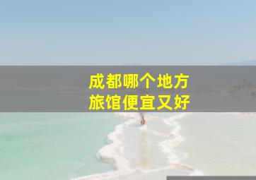 成都哪个地方旅馆便宜又好