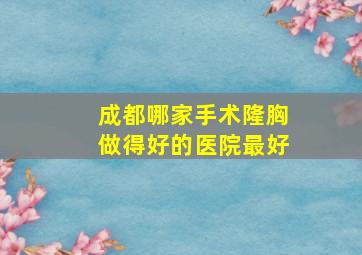 成都哪家手术隆胸做得好的医院最好