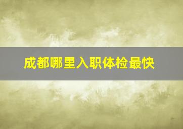 成都哪里入职体检最快