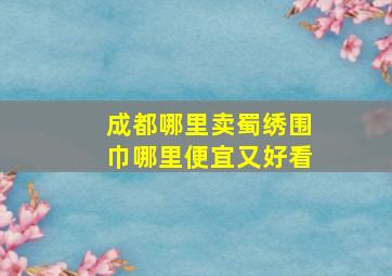 成都哪里卖蜀绣围巾哪里便宜又好看