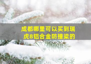 成都哪里可以买到瑞虎8铝合金防撞梁的