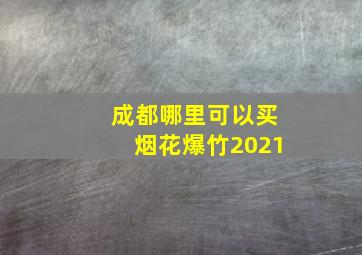 成都哪里可以买烟花爆竹2021