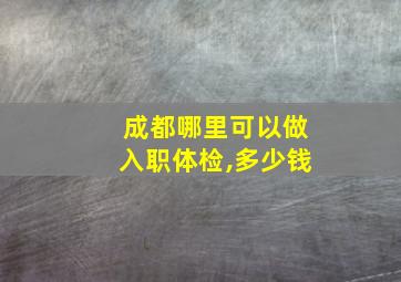 成都哪里可以做入职体检,多少钱