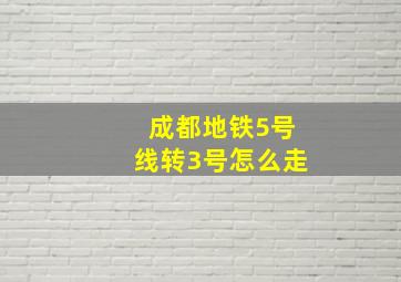 成都地铁5号线转3号怎么走