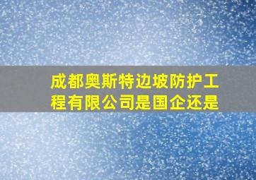 成都奥斯特边坡防护工程有限公司是国企还是