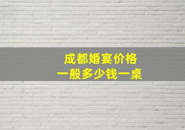 成都婚宴价格一般多少钱一桌