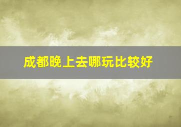 成都晚上去哪玩比较好