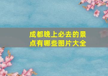 成都晚上必去的景点有哪些图片大全