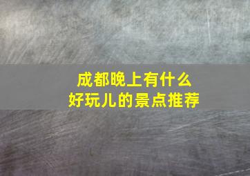 成都晚上有什么好玩儿的景点推荐