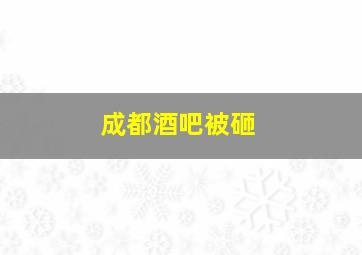 成都酒吧被砸