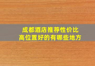 成都酒店推荐性价比高位置好的有哪些地方