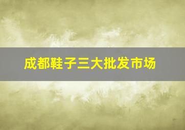 成都鞋子三大批发市场