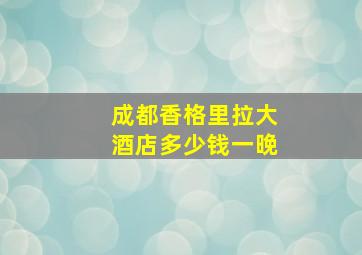 成都香格里拉大酒店多少钱一晚