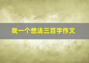 我一个想法三百字作文