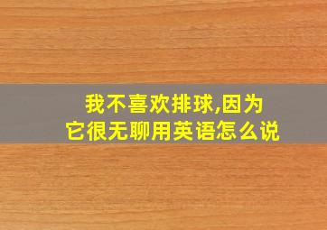 我不喜欢排球,因为它很无聊用英语怎么说