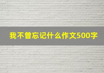 我不曾忘记什么作文500字