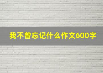 我不曾忘记什么作文600字