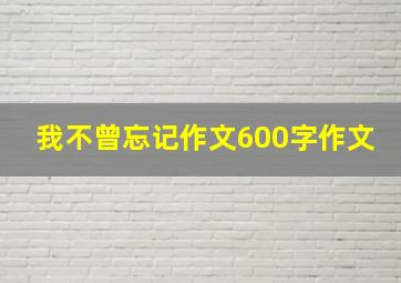 我不曾忘记作文600字作文