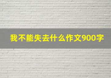 我不能失去什么作文900字