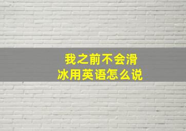 我之前不会滑冰用英语怎么说