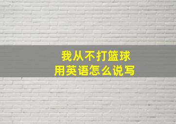 我从不打篮球用英语怎么说写