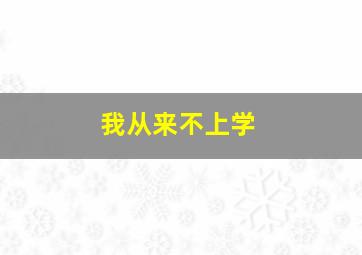 我从来不上学