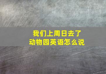 我们上周日去了动物园英语怎么说