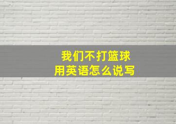 我们不打篮球用英语怎么说写