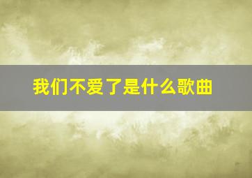 我们不爱了是什么歌曲