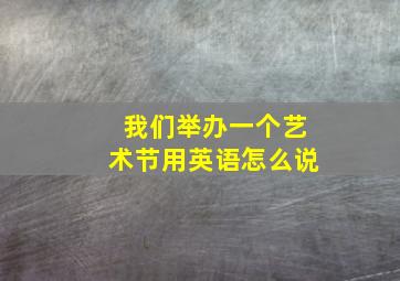 我们举办一个艺术节用英语怎么说