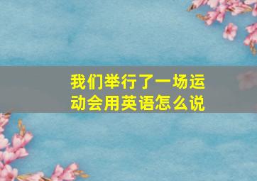 我们举行了一场运动会用英语怎么说