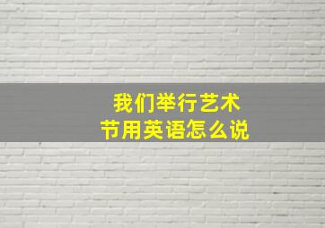 我们举行艺术节用英语怎么说