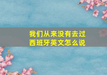 我们从来没有去过西班牙英文怎么说