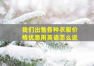 我们出售各种衣服价格优惠用英语怎么说