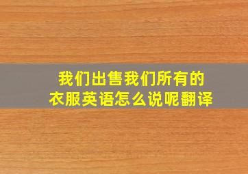 我们出售我们所有的衣服英语怎么说呢翻译