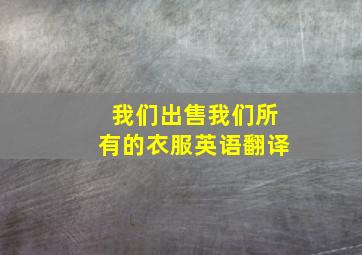 我们出售我们所有的衣服英语翻译