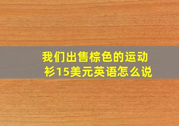 我们出售棕色的运动衫15美元英语怎么说