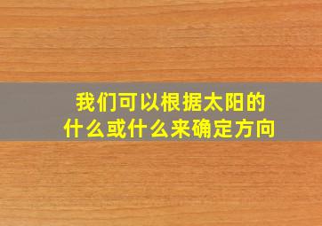 我们可以根据太阳的什么或什么来确定方向