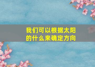 我们可以根据太阳的什么来确定方向