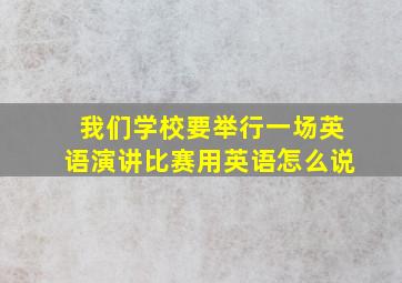 我们学校要举行一场英语演讲比赛用英语怎么说