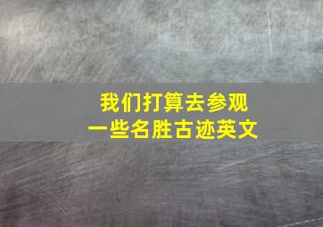 我们打算去参观一些名胜古迹英文