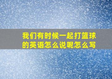 我们有时候一起打篮球的英语怎么说呢怎么写